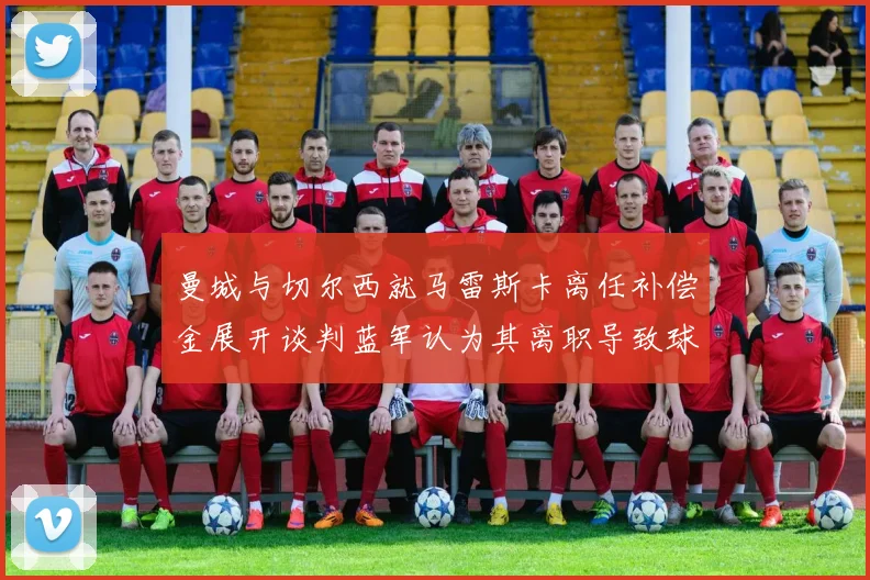 曼城与切尔西就马雷斯卡离任补偿金展开谈判蓝军认为其离职导致球队崩盘