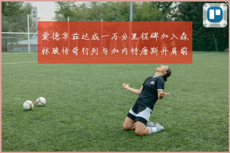 爱德华兹达成一万分里程碑加入森林狼传奇行列与加内特唐斯并肩前行
