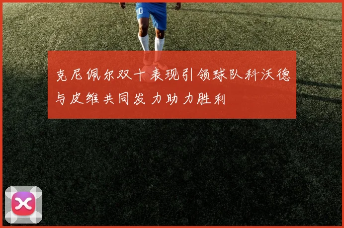 克尼佩尔双十表现引领球队科沃德与皮维共同发力助力胜利