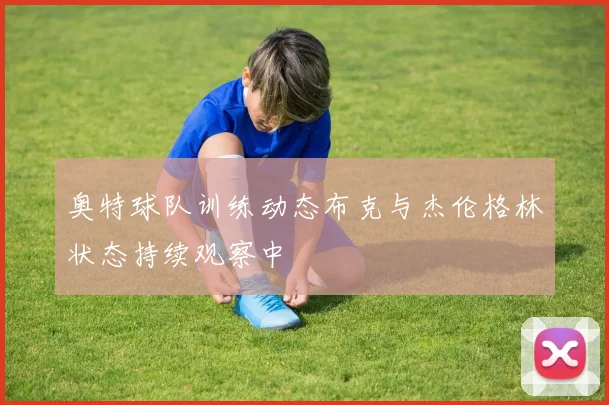 奥特球队训练动态布克与杰伦格林状态持续观察中
