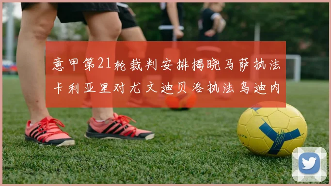 意甲第21轮裁判安排揭晓马萨执法卡利亚里对尤文迪贝洛执法乌迪内斯对国米