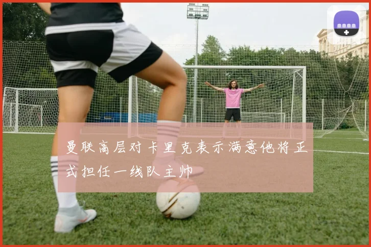 曼联高层对卡里克表示满意他将正式担任一线队主帅