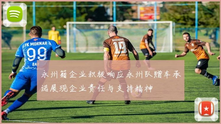 永州籍企业积极响应永州队赠车承诺展现企业责任与支持精神