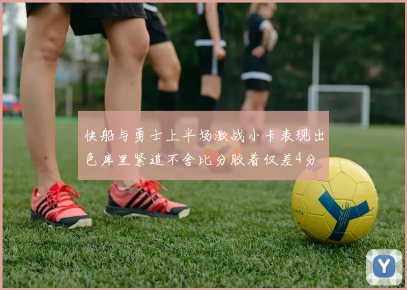 快船与勇士上半场激战小卡表现出色库里紧追不舍比分胶着仅差4分