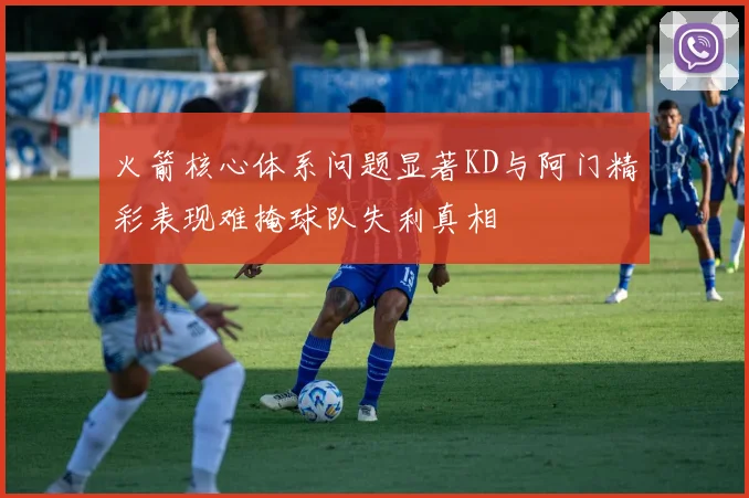 火箭核心体系问题显著KD与阿门精彩表现难掩球队失利真相