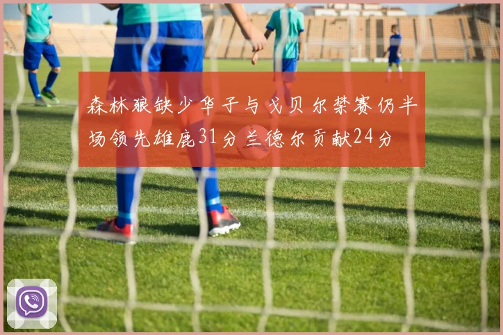 森林狼缺少华子与戈贝尔禁赛仍半场领先雄鹿31分兰德尔贡献24分