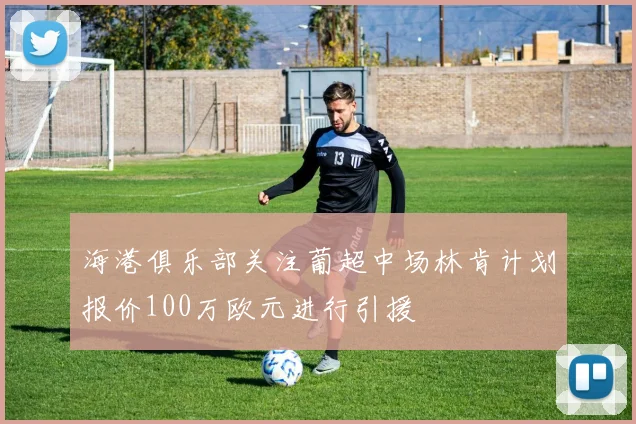 海港俱乐部关注葡超中场林肯计划报价100万欧元进行引援