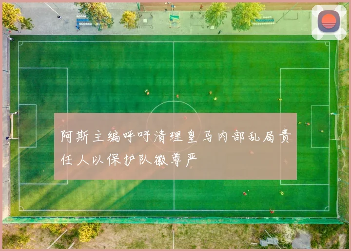 阿斯主编呼吁清理皇马内部乱局责任人以保护队徽尊严