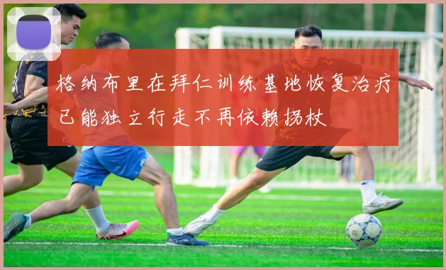 格纳布里在拜仁训练基地恢复治疗已能独立行走不再依赖拐杖