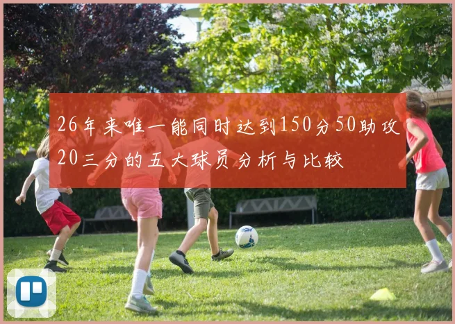 26年来唯一能同时达到150分50助攻20三分的五大球员分析与比较