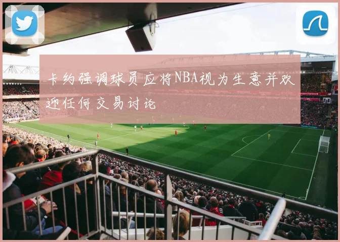 卡约强调球员应将NBA视为生意并欢迎任何交易讨论