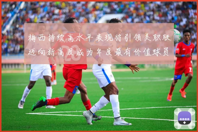 梅西持续高水平表现将引领美职联迈向新高度成为年度最有价值球员