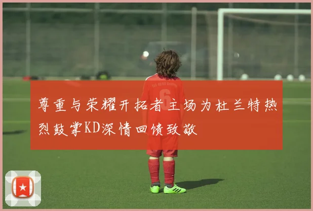 尊重与荣耀开拓者主场为杜兰特热烈鼓掌KD深情回馈致敬