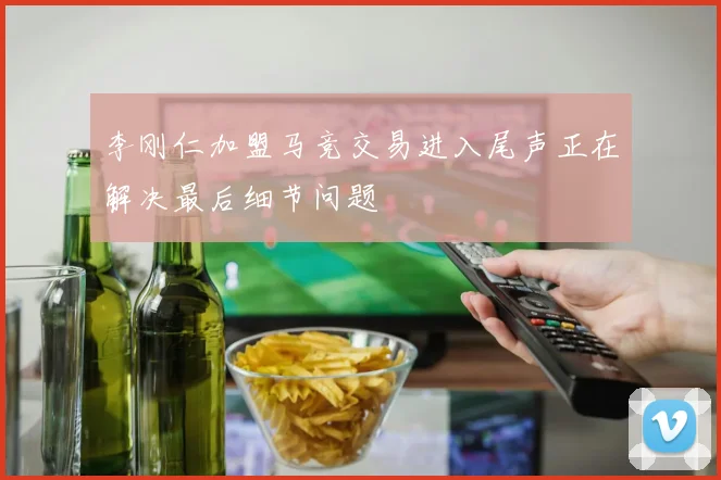 李刚仁加盟马竞交易进入尾声正在解决最后细节问题