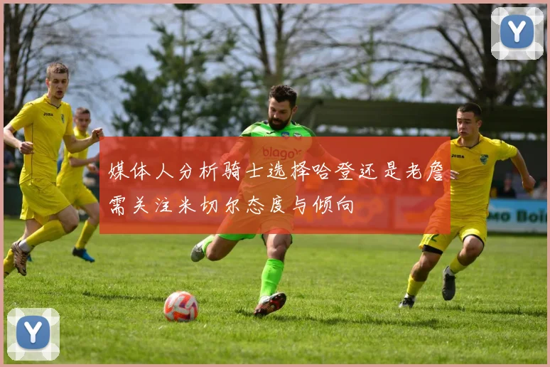 媒体人分析骑士选择哈登还是老詹需关注米切尔态度与倾向