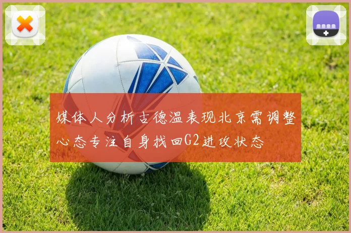 媒体人分析古德温表现北京需调整心态专注自身找回G2进攻状态