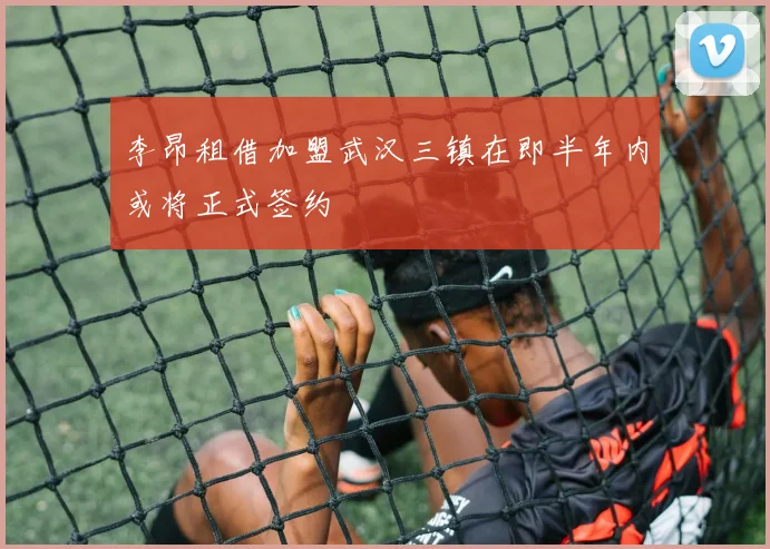李昂租借加盟武汉三镇在即半年内或将正式签约