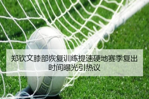 郑钦文膝部恢复训练提速硬地赛季复出时间曝光引热议